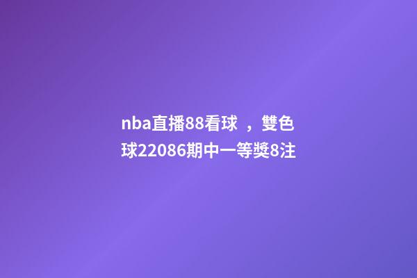 nba直播88看球，雙色球22086期中一等獎8注-第1張-觀點-玄機派